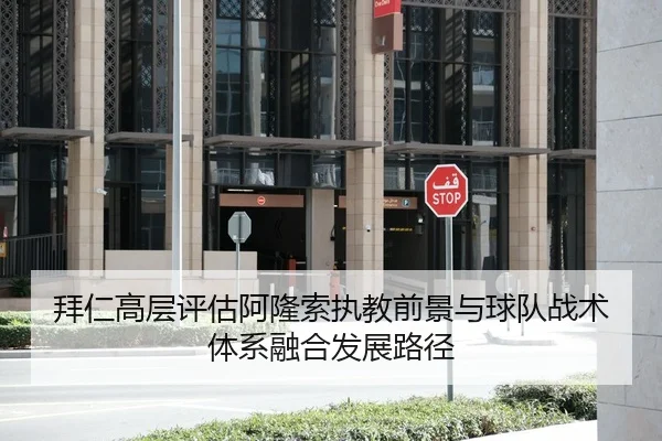 拜仁高层评估阿隆索执教前景与球队战术体系融合发展路径