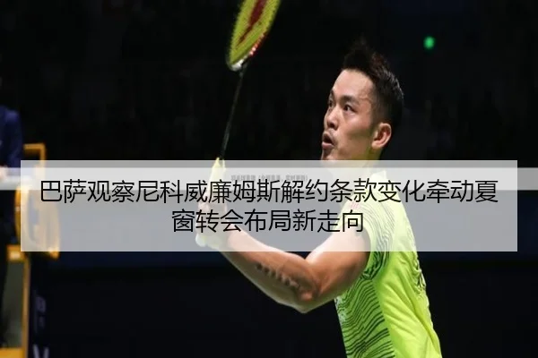 巴萨观察尼科威廉姆斯解约条款变化牵动夏窗转会布局新走向