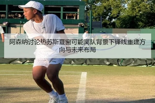 阿森纳讨论热苏斯夏窗可能离队背景下锋线重建方向与未来布局